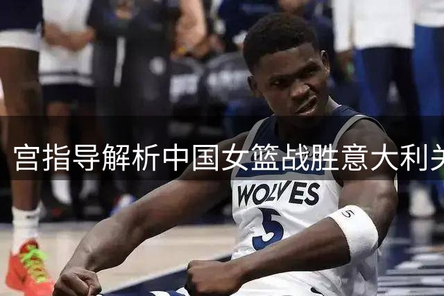 宫指导解析中国女篮战胜意大利关键战