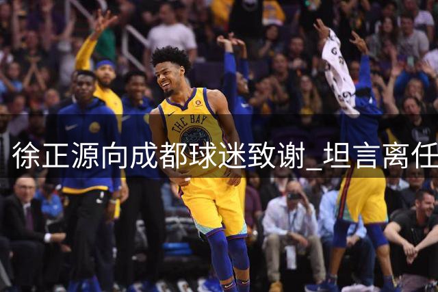 徐正源向成都球迷致谢 坦言离任前未能正式告别
